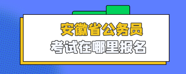 安徽省公务员考试在哪里报名.png