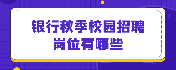 银行秋季校园招聘岗位有哪些.png