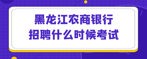 黑龙江农商银行招聘什么时候考试.png