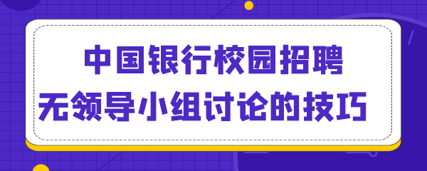 中国银行招聘校园招聘无领导小组讨论的技巧.png