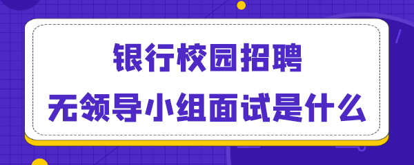 银行校园招聘无领导小组面试是什么.png