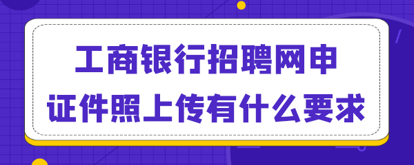 工商银行网申证件照上传有什么要求.png