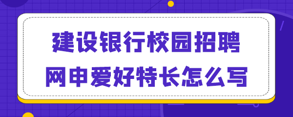 建设银行校园招聘网申爱好特长怎么写.png