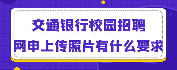 交通银行校园招聘网申上传照片有什么要求.png