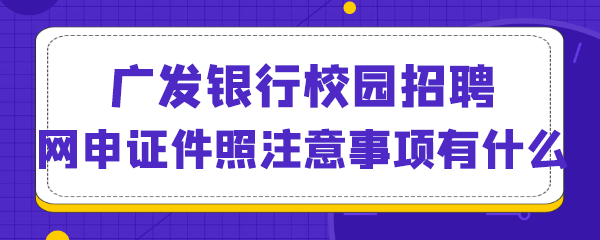 广发银行校园招聘网申证件照注意事项有什么.png