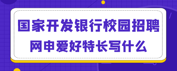 国家开发银行校园招聘网申爱好特长写什么.png