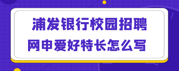 浦发银行校园招聘网申爱好特长怎么写.png