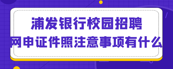 浦发银行校园招聘网申证件照注意事项有什么.png