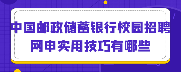 中国邮政储蓄银行校园招聘网申实用技巧有哪些.png