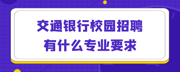 交通银行校园招聘有什么专业要求.png