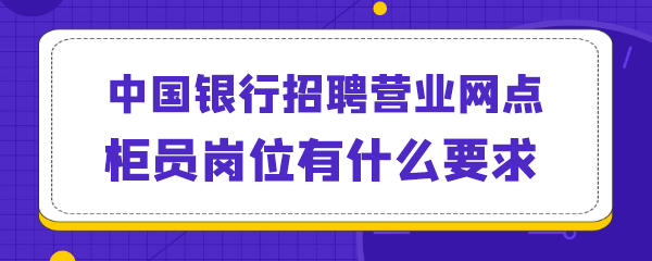 中国银行招聘营业网点柜员岗位有什么要求.png