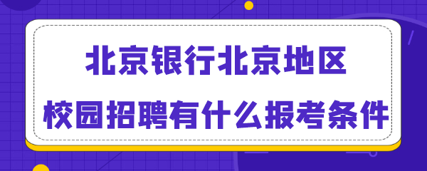 北京银行北京地区校园招聘有什么报考条件.png