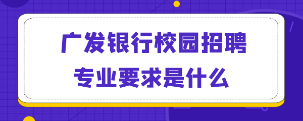 广发银行校园招聘专业要求是什么.png