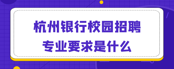 杭州银行校园招聘专业要求是什么.png