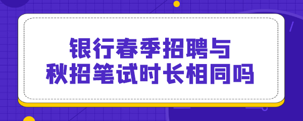 银行春季招聘与秋招笔试时长相同吗.jpg