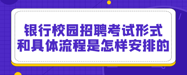 银行校园招聘考试形式和具体流程是怎样安排的.jpg