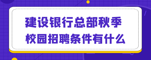 建设银行总部秋季校园招聘条件有什么.png