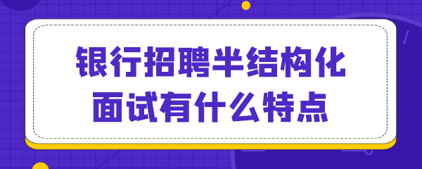 银行招聘半结构化面试有什么特点.png