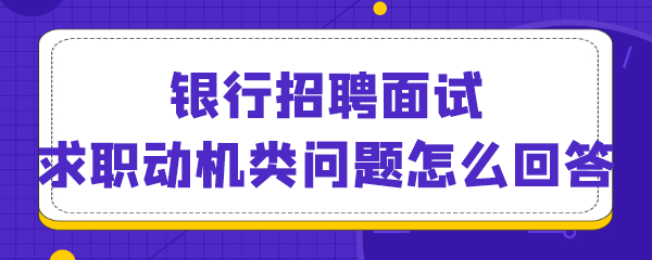 银行招聘面试求职动机类问题怎么回答.png