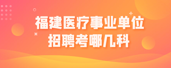 福建医疗事业单位招聘考哪几科.png