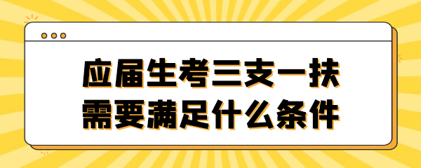 17、应届生考三支一扶需要满足什么条件.jpg