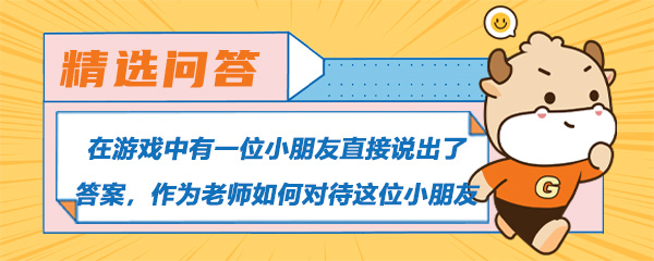 在游戏中有一位小朋友直接说出了答案，作为老师如何对待这位小朋友.jpg