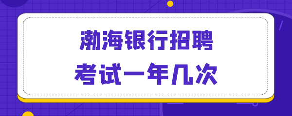 渤海银行招聘考试一年几次.png