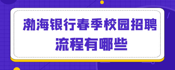 渤海银行春季校园招聘流程有哪些.png