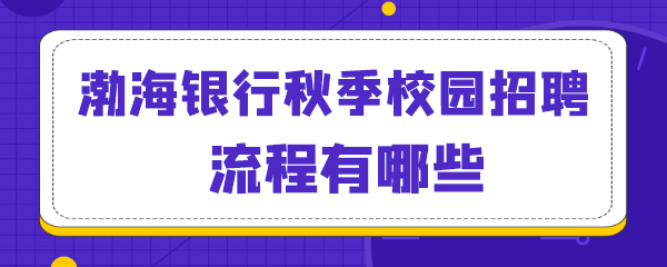 渤海银行秋季校园招聘流程有哪些.png