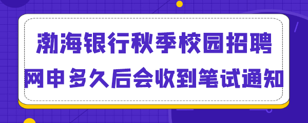 渤海银行秋季校园招聘网申多久后会收到笔试通知.png