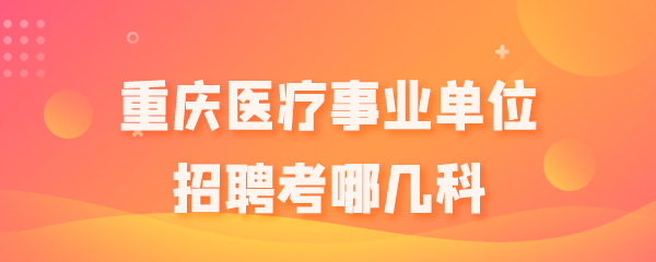 重庆医疗事业单位招聘考哪几科.png