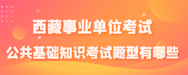 西藏事业单位考试公共基础知识考试题型有哪些.png