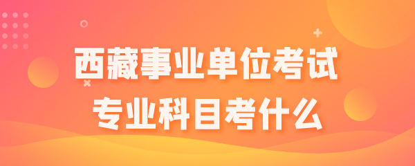 西藏事业单位考试专业科目考什么.png