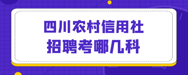 50四川农村信用社招聘考哪几科.jpg