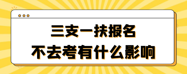 三支一扶报名不去考有什么影响.jpg