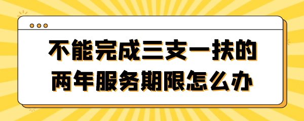 不能完成三支一扶的两年服务期怎么办.jpg