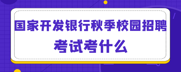 国家开发银行秋季校园招聘考试考什么.png