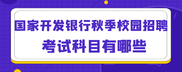 国家开发银行秋季校园招聘考试科目有哪些.png