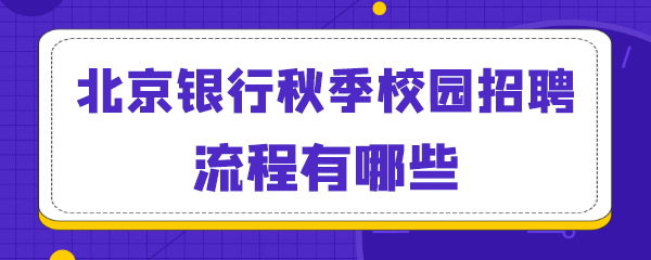 北京银行秋季校园招聘流程有哪些.png