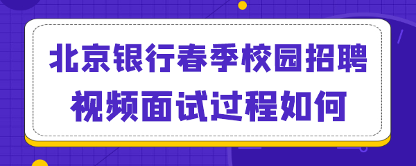 北京银行春季校园招聘视频面试过程如何.png