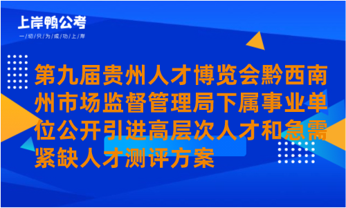 第九届贵州人才博览会黔西南州市场监督管理局下属事业单位公开引进高层次人才和急需紧缺人才测评方案.png