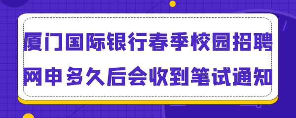 厦门国际银行春季校园招聘网申多久后会收到笔试通知.png