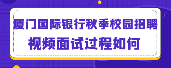 厦门国际银行秋季校园招聘视频面试过程如何.png