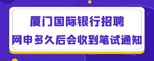 厦门国际银行招聘网申多久后会收到笔试通知.png