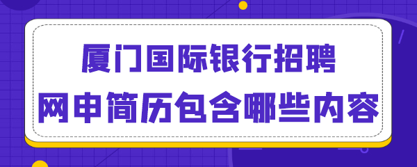 厦门国际银行招聘网申简历包含哪些内容.png