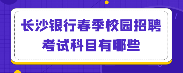 长沙银行春季校园招聘考试科目有哪些.png