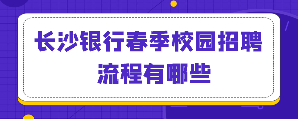 长沙银行春季校园招聘流程有哪些.png