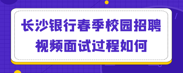 长沙银行春季校园招聘视频面试过程如何.png