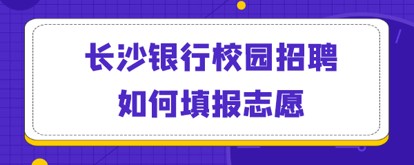 长沙银行校园招聘如何填报志愿.png