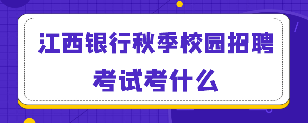 江西银行秋季校园招聘考试考什么.png